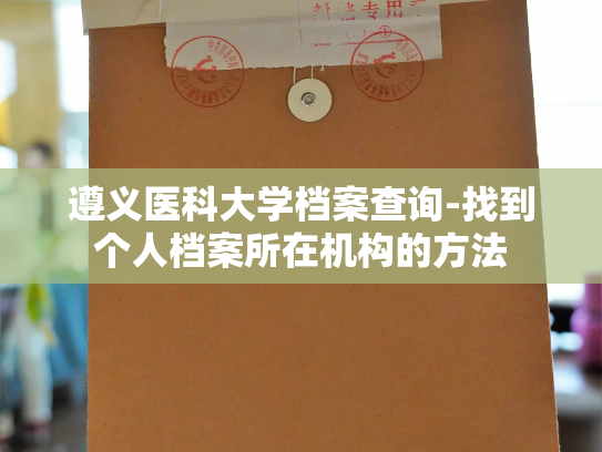 遵义医科大学档案查询-找到个人档案所在机构的方法