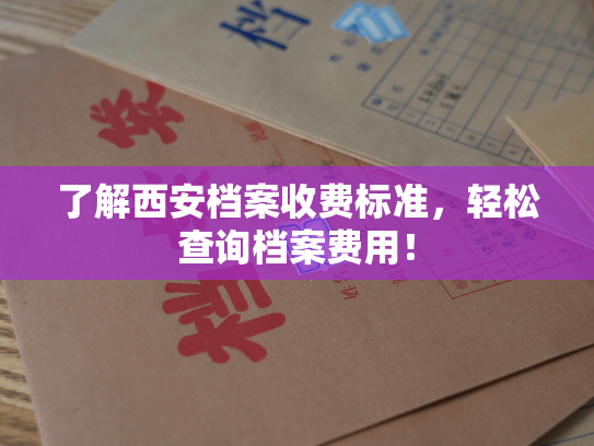 了解西安档案收费标准，轻松查询档案费用！