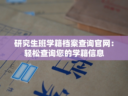 研究生班学籍档案查询官网：轻松查询您的学籍信息