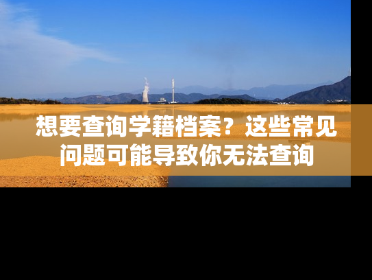 想要查询学籍档案？这些常见问题可能导致你无法查询