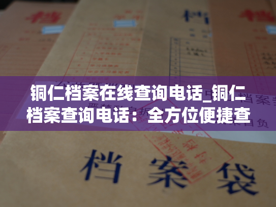 铜仁档案在线查询电话_铜仁档案查询电话：全方位便捷查询之旅