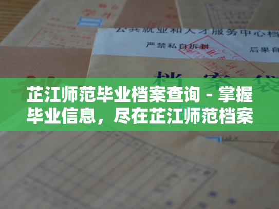 芷江师范毕业档案查询 - 掌握毕业信息，尽在芷江师范档案查询