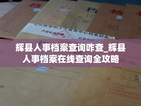 辉县人事档案查询咋查_辉县人事档案在线查询全攻略