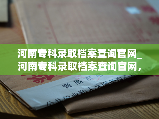 河南专科录取档案查询官网_河南专科录取档案查询官网，让您轻松查阅自己的录取档案。