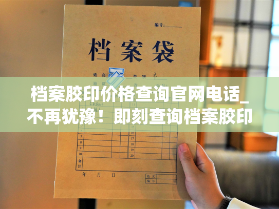 档案胶印价格查询官网电话_不再犹豫！即刻查询档案胶印价格的官网电话！