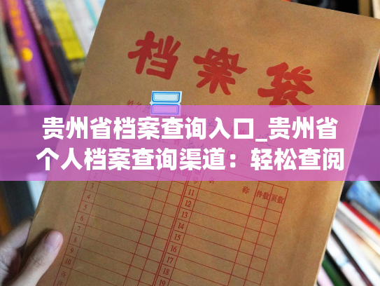 贵州省档案查询入口_贵州省个人档案查询渠道：轻松查阅个人档案！