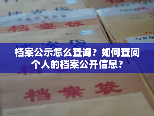 档案公示怎么查询？如何查阅个人的档案公开信息？
