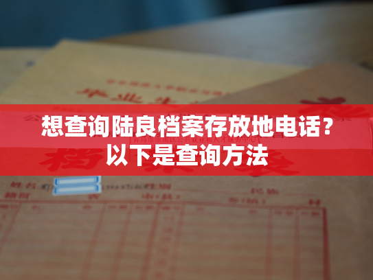 想查询陆良档案存放地电话？以下是查询方法