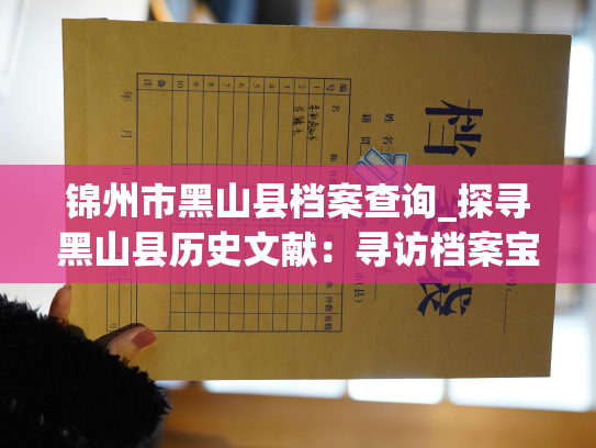 锦州市黑山县档案查询_探寻黑山县历史文献：寻访档案宝库