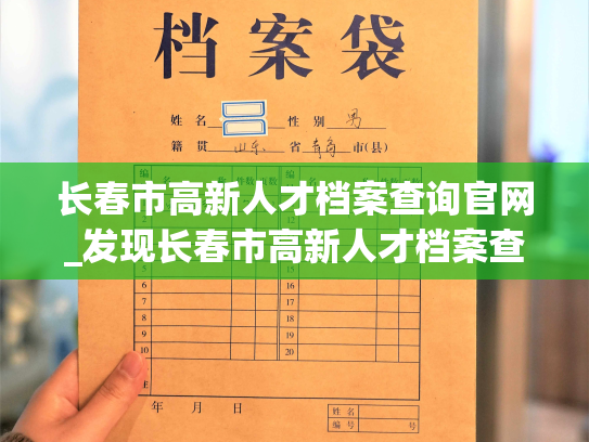 长春市高新人才档案查询官网_发现长春市高新人才档案查询官网，解锁职场新机遇！
