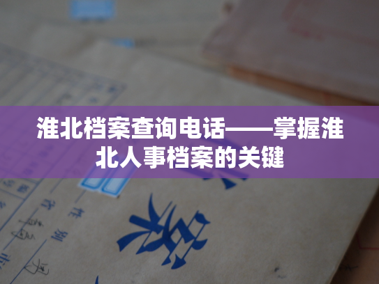 淮北档案查询电话——掌握淮北人事档案的关键