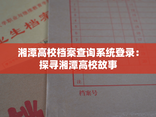 湘潭高校档案查询系统登录：探寻湘潭高校故事