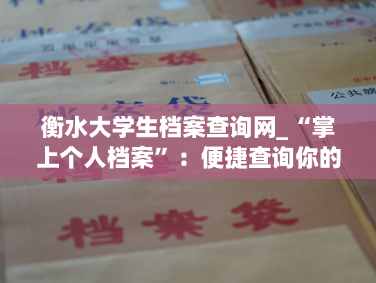 衡水大学生档案查询网_“掌上个人档案”：便捷查询你的衡水大学生涯历程！