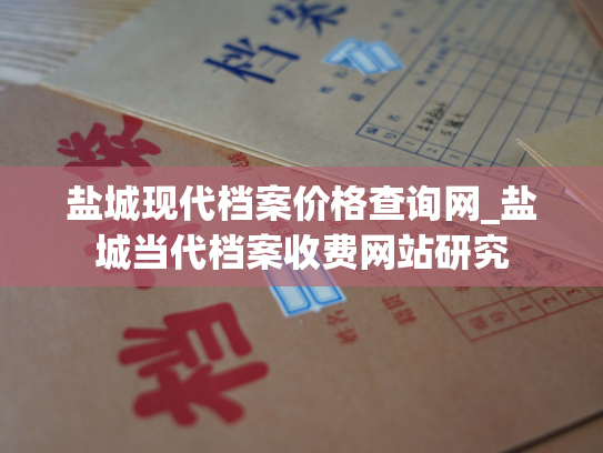 盐城现代档案价格查询网_盐城当代档案收费网站研究