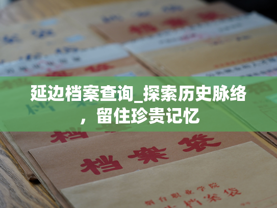 延边档案查询_探索历史脉络，留住珍贵记忆