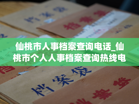 仙桃市人事档案查询电话_仙桃市个人人事档案查询热线电话