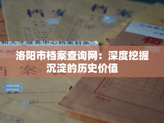 洛阳市档案查询网：深度挖掘沉淀的历史价值