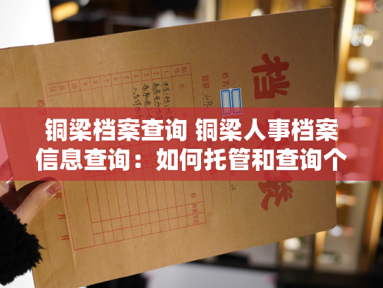 铜梁档案查询 铜梁人事档案信息查询：如何托管和查询个人档案