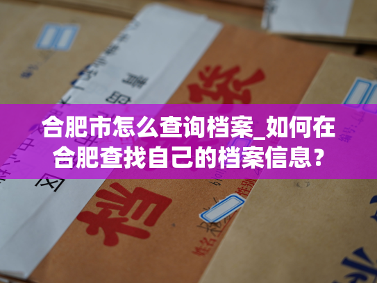 合肥市怎么查询档案_如何在合肥查找自己的档案信息？