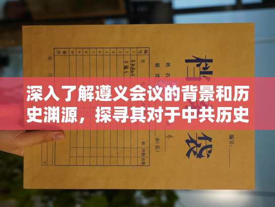 深入了解遵义会议的背景和历史渊源，探寻其对于中共历史和中华民族命运的重大影响