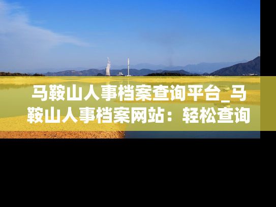 马鞍山人事档案查询平台_马鞍山人事档案网站：轻松查询个人档案信息