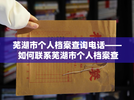 芜湖市个人档案查询电话—— 如何联系芜湖市个人档案查询服务？