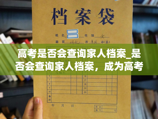 高考是否会查询家人档案_是否会查询家人档案，成为高考新问题。