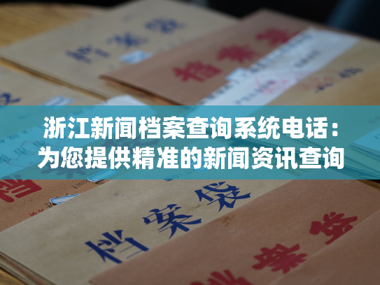浙江新闻档案查询系统电话：为您提供精准的新闻资讯查询服务