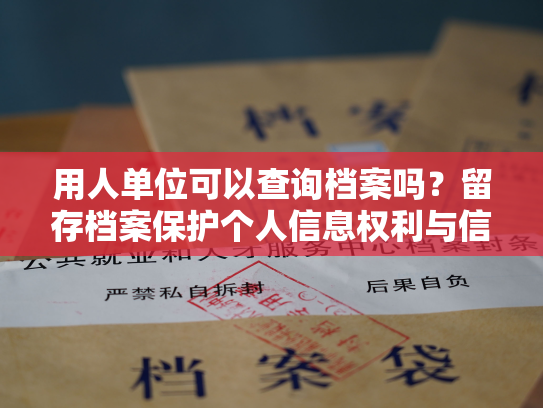 用人单位可以查询档案吗？留存档案保护个人信息权利与信息透明