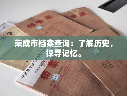 荣成市档案查询：了解历史，探寻记忆。
