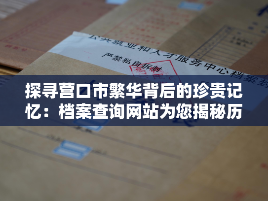 探寻营口市繁华背后的珍贵记忆：档案查询网站为您揭秘历史的真相