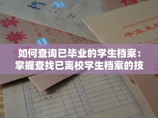 如何查询已毕业的学生档案：掌握查找已离校学生档案的技巧