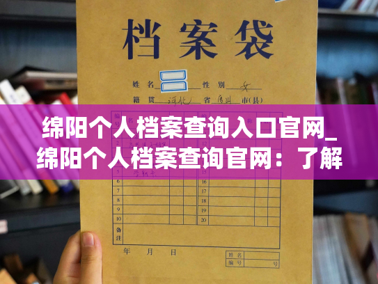 绵阳个人档案查询入口官网_绵阳个人档案查询官网：了解您的信息生涯。
