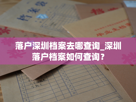 落户深圳档案去哪查询_深圳落户档案如何查询？