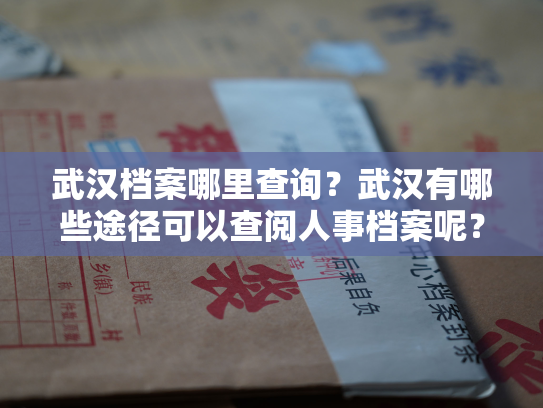 武汉档案哪里查询？武汉有哪些途径可以查阅人事档案呢？