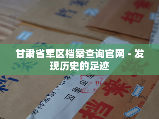 甘肃省军区档案查询官网 - 发现历史的足迹