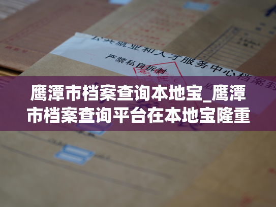 鹰潭市档案查询本地宝_鹰潭市档案查询平台在本地宝隆重上线！