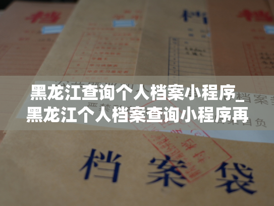 黑龙江查询个人档案小程序_黑龙江个人档案查询小程序再度亮相，便民查询更加便捷！