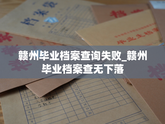 赣州毕业档案查询失败_赣州毕业档案查无下落