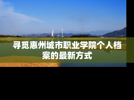 寻觅惠州城市职业学院个人档案的最新方式