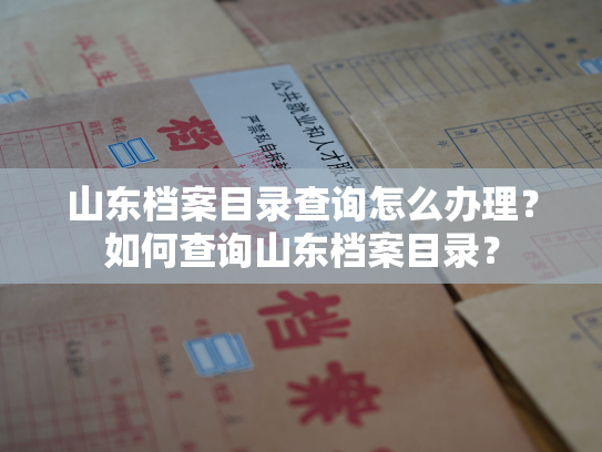 山东档案目录查询怎么办理？如何查询山东档案目录？