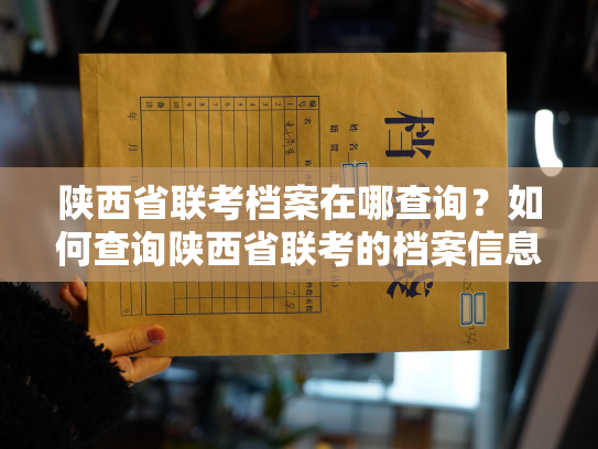陕西省联考档案在哪查询？如何查询陕西省联考的档案信息？
