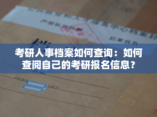 考研人事档案如何查询：如何查阅自己的考研报名信息？