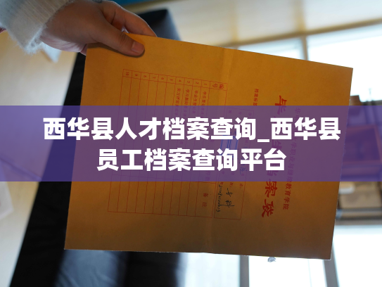 西华县人才档案查询_西华县员工档案查询平台