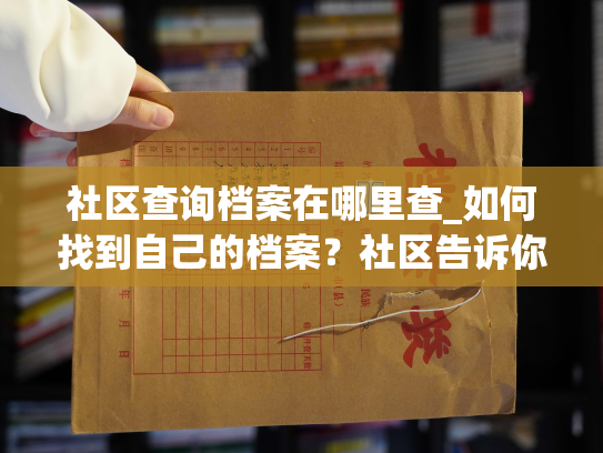 社区查询档案在哪里查_如何找到自己的档案？社区告诉你。