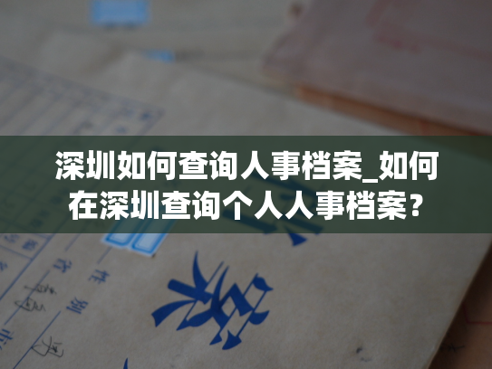 深圳如何查询人事档案_如何在深圳查询个人人事档案？