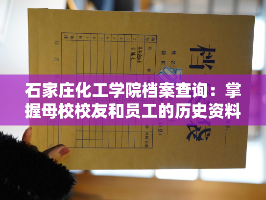 石家庄化工学院档案查询：掌握母校校友和员工的历史资料，全方位记录校园生活历程。