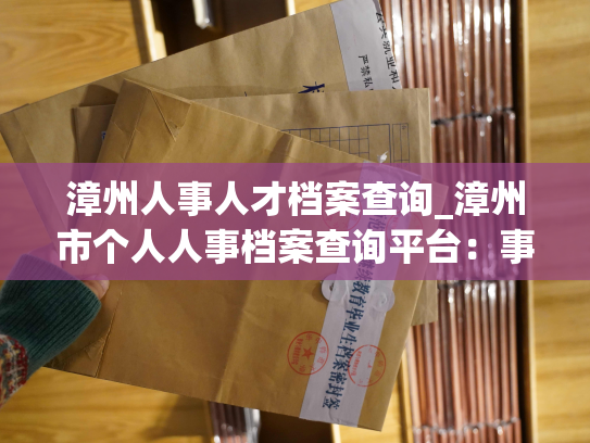 漳州人事人才档案查询_漳州市个人人事档案查询平台：事业单位、国企、民企档案一网打尽