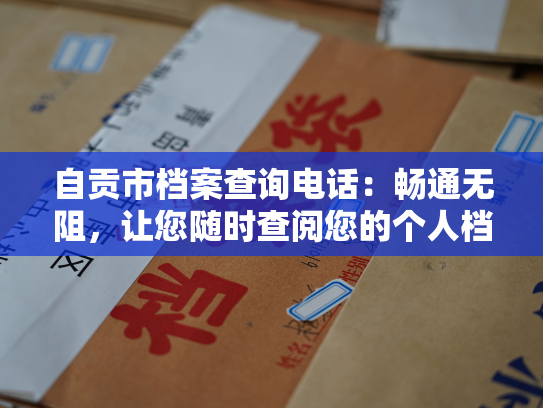 自贡市档案查询电话：畅通无阻，让您随时查阅您的个人档案