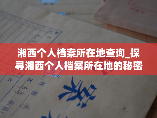 湘西个人档案所在地查询_探寻湘西个人档案所在地的秘密